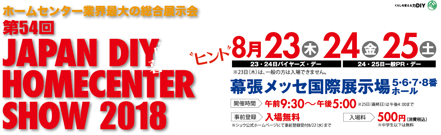 ホームセンター業界最大の総合展示会　第54回　JAPAN DIY HOMECENTER SHOW 2018　探そう！明日を変える　暮らしのヒント　8月23日（木）～8月25日（土）幕張メッセ国際展示場予定（一般公開日は24日（金）・25日（土））